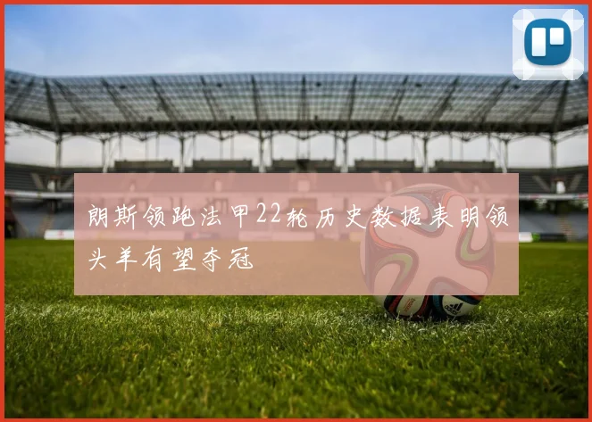 朗斯领跑法甲22轮历史数据表明领头羊有望夺冠