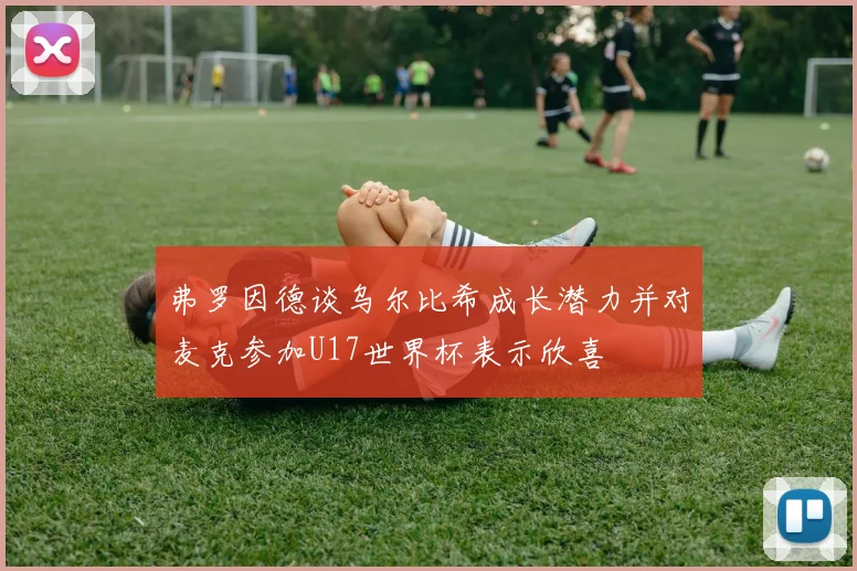 弗罗因德谈乌尔比希成长潜力并对麦克参加U17世界杯表示欣喜