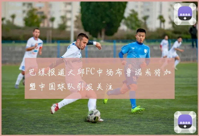 巴媒报道大邱FC中场布鲁诺或将加盟中国球队引发关注