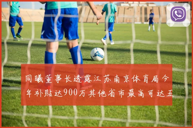 同曦董事长透露江苏南京体育局今年补贴达900万其他省市最高可达五千万