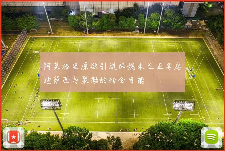 阿莱格里原欲引进弟媳米兰正考虑迪萨西与聚勒的转会可能