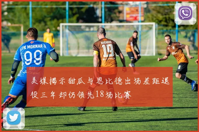 美媒揭示甜瓜与恩比德出场差距退役三年却仍领先18场比赛