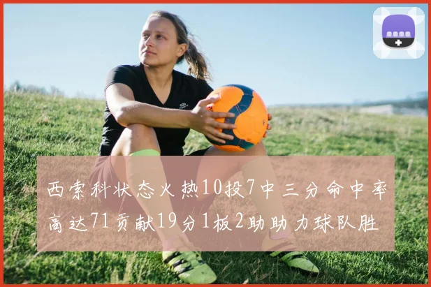 西索科状态火热10投7中三分命中率高达71贡献19分1板2助助力球队胜利