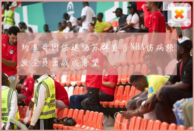 约基奇因伤退场苏群直言NBA伤病频发全员出战成奢望