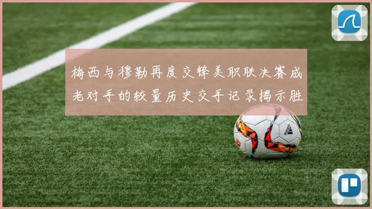 梅西与穆勒再度交锋美职联决赛成老对手的较量历史交手记录揭示胜负关系