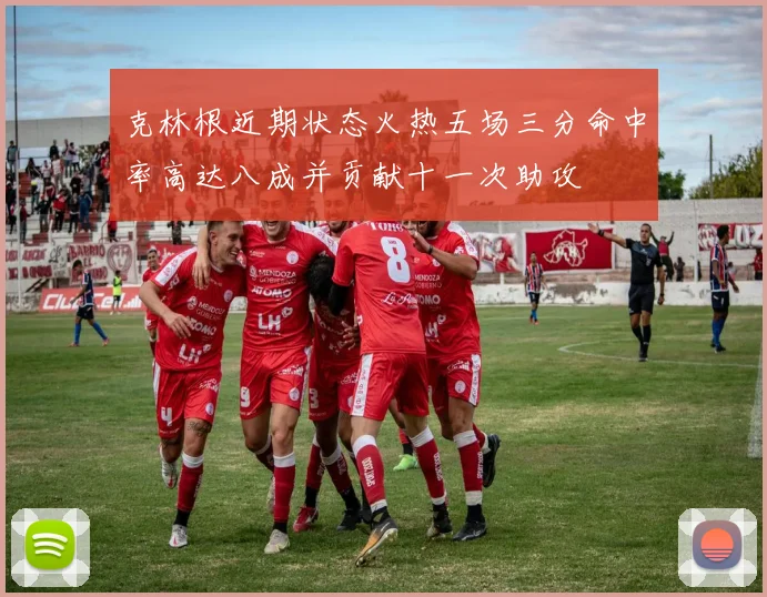 克林根近期状态火热五场三分命中率高达八成并贡献十一次助攻