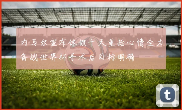 内马尔宣布休假十天重拾心情全力备战世界杯手术后目标明确