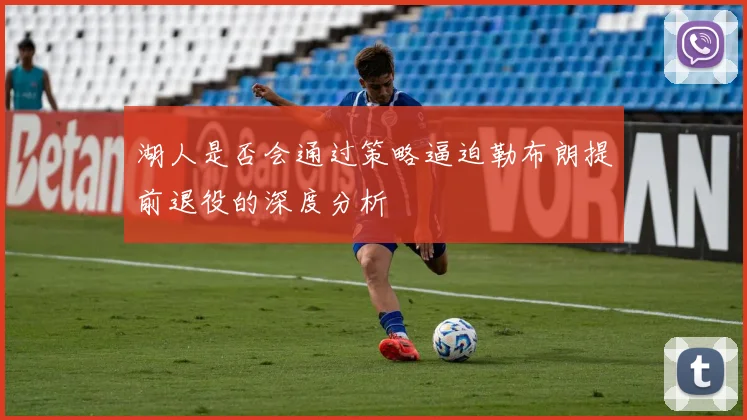 湖人是否会通过策略逼迫勒布朗提前退役的深度分析