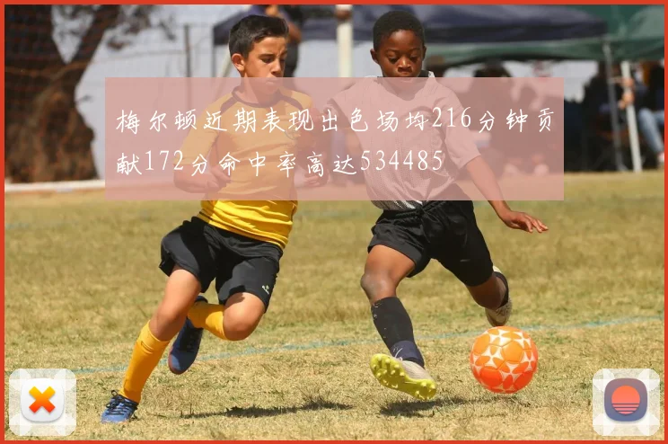 梅尔顿近期表现出色场均216分钟贡献172分命中率高达534485