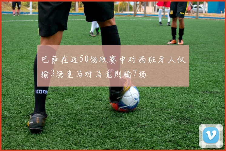 巴萨在近50场联赛中对西班牙人仅输3场皇马对马竞则输7场