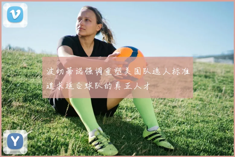 波切蒂诺强调重塑美国队选人标准追求适合球队的真正人才