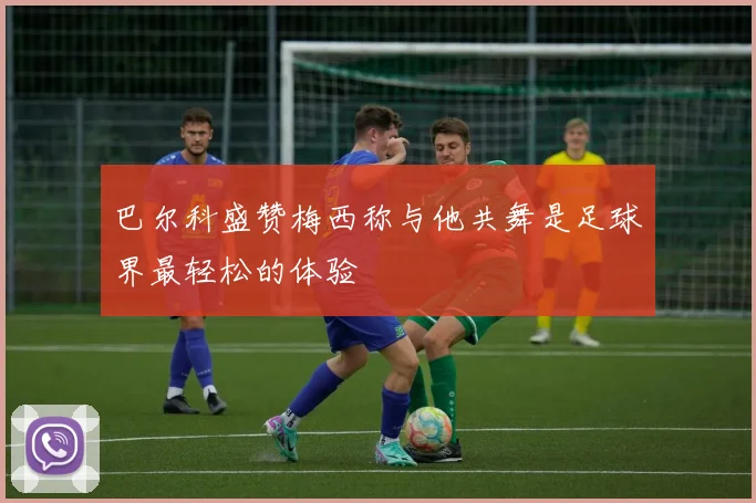 巴尔科盛赞梅西称与他共舞是足球界最轻松的体验