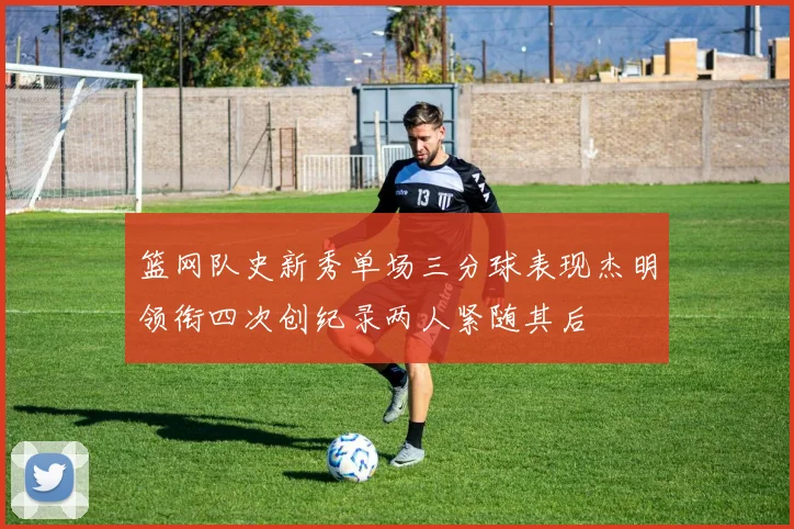 篮网队史新秀单场三分球表现杰明领衔四次创纪录两人紧随其后