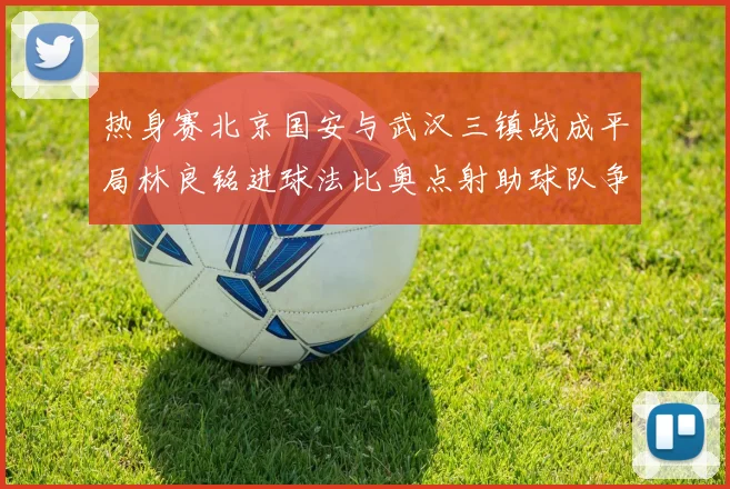 热身赛北京国安与武汉三镇战成平局林良铭进球法比奥点射助球队争平