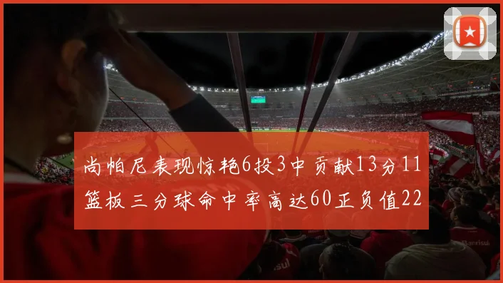 尚帕尼表现惊艳6投3中贡献13分11篮板三分球命中率高达60正负值22