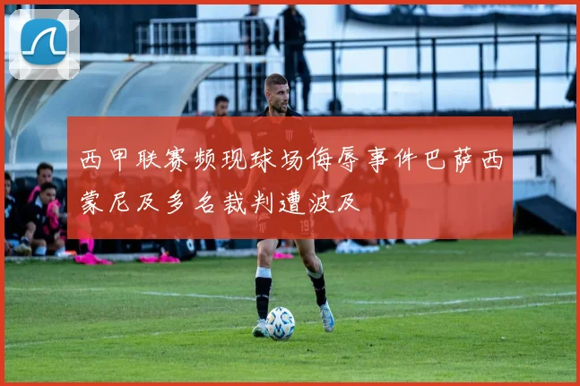 西甲联赛频现球场侮辱事件巴萨西蒙尼及多名裁判遭波及