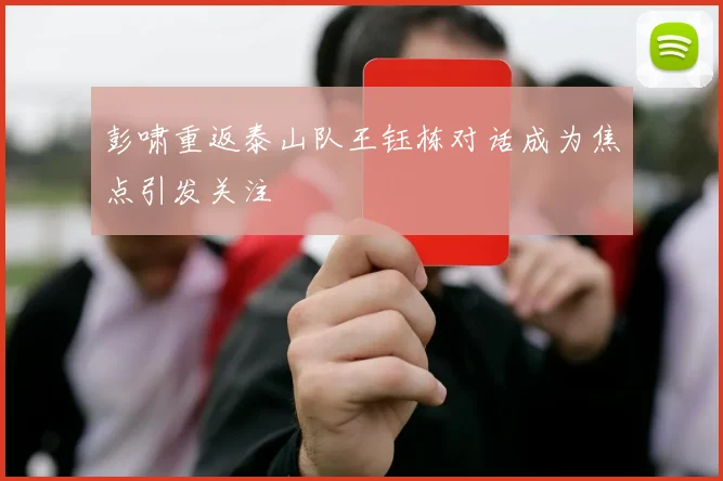 彭啸重返泰山队王钰栋对话成为焦点引发关注
