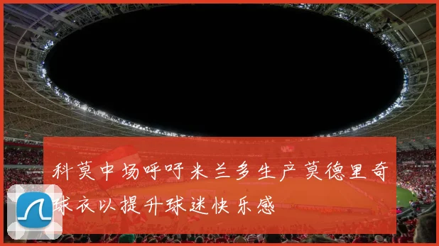 科莫中场呼吁米兰多生产莫德里奇球衣以提升球迷快乐感