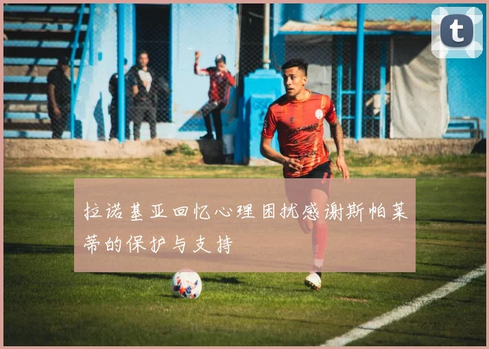 拉诺基亚回忆心理困扰感谢斯帕莱蒂的保护与支持