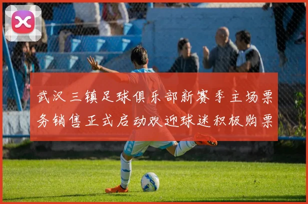 武汉三镇足球俱乐部新赛季主场票务销售正式启动欢迎球迷积极购票支持球队
