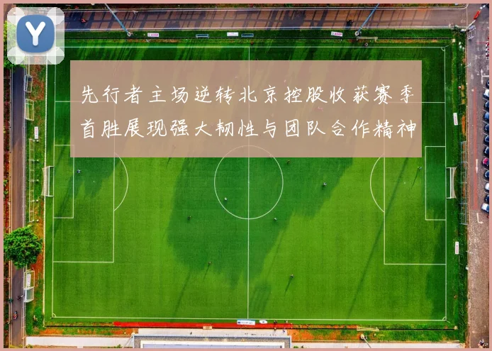 先行者主场逆转北京控股收获赛季首胜展现强大韧性与团队合作精神