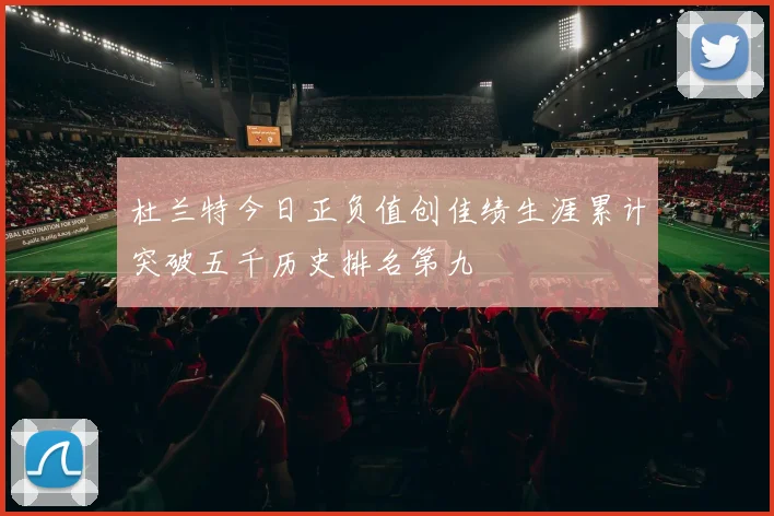 杜兰特今日正负值创佳绩生涯累计突破五千历史排名第九