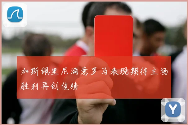 加斯佩里尼满意罗马表现期待主场胜利再创佳绩