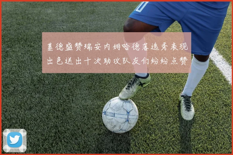 基德盛赞瑞安内姆哈德落选秀表现出色送出十次助攻队友们纷纷点赞