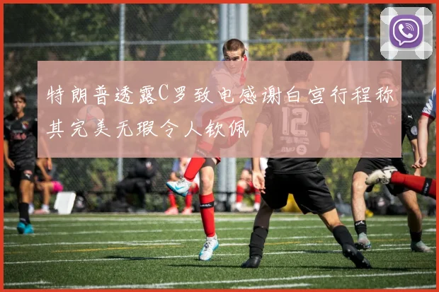 特朗普透露C罗致电感谢白宫行程称其完美无瑕令人钦佩