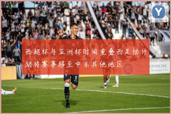 西超杯与亚洲杯时间重叠西足协计划将赛事移至中东其他地区