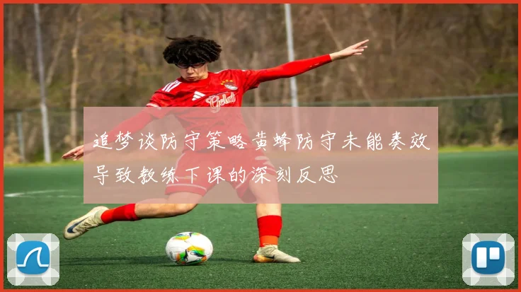 追梦谈防守策略黄蜂防守未能奏效导致教练下课的深刻反思