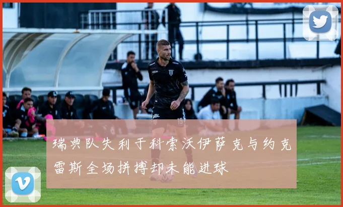 瑞典队失利于科索沃伊萨克与约克雷斯全场拼搏却未能进球