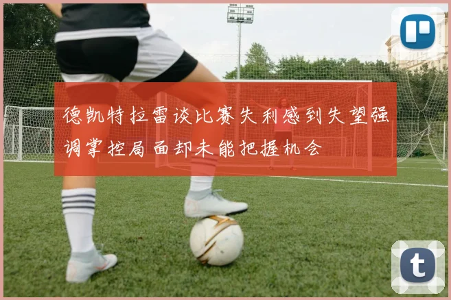 德凯特拉雷谈比赛失利感到失望强调掌控局面却未能把握机会