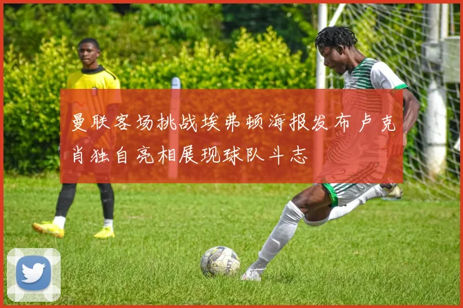 曼联客场挑战埃弗顿海报发布卢克肖独自亮相展现球队斗志