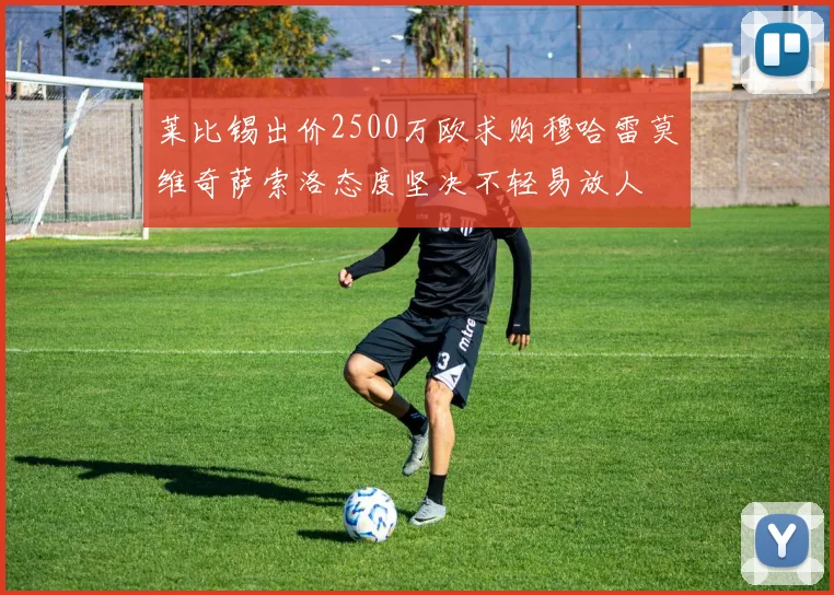 莱比锡出价2500万欧求购穆哈雷莫维奇萨索洛态度坚决不轻易放人