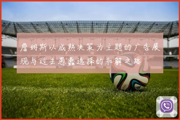 詹姆斯以成熟决策为主题的广告展现与过去愚蠢选择的和解之路