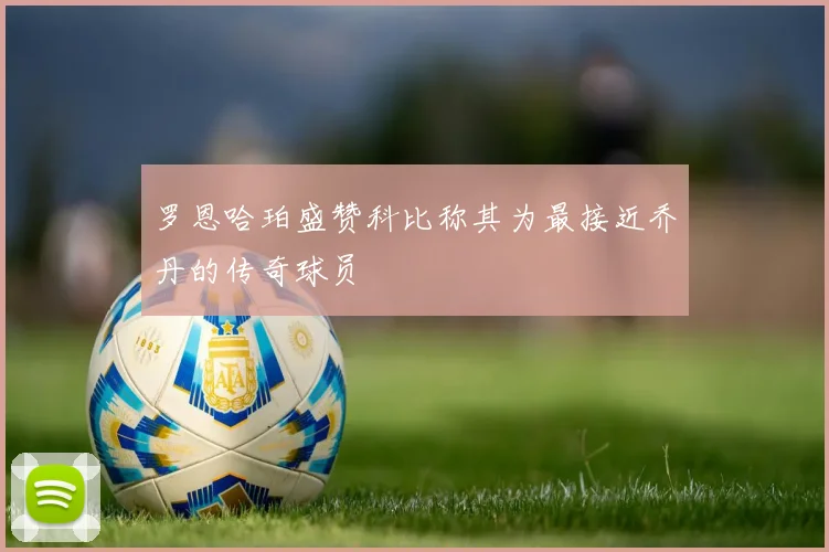 罗恩哈珀盛赞科比称其为最接近乔丹的传奇球员