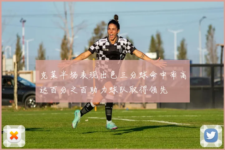 克莱半场表现出色三分球命中率高达百分之百助力球队取得领先