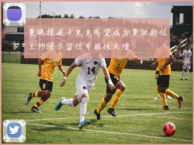 曼晚报道卡里克有望成为曼联新任主帅暗示留任可能性大增
