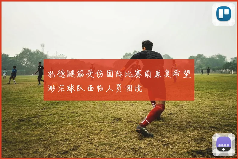 孔德腿筋受伤国际比赛前康复希望渺茫球队面临人员困境