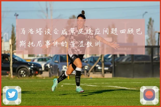 马洛塔谈合成草皮适应问题回顾巴斯托尼事件的苦涩教训