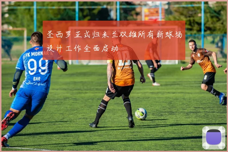 圣西罗正式归米兰双雄所有新球场设计工作全面启动