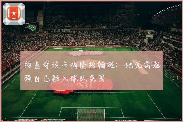约基奇谈卡梅隆约翰逊：他无需勉强自己融入球队氛围