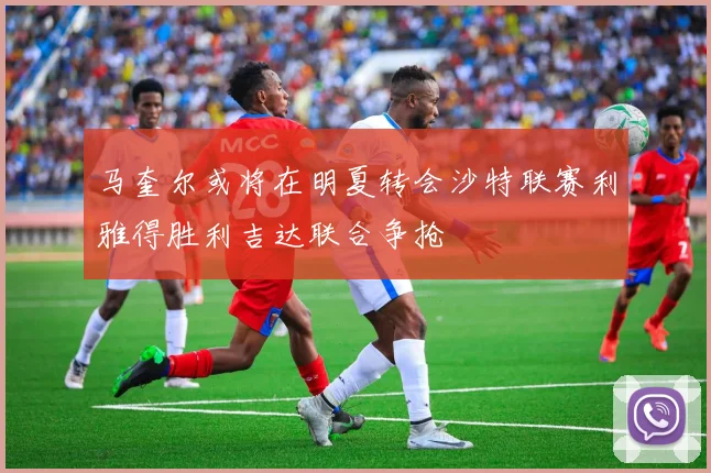 马奎尔或将在明夏转会沙特联赛利雅得胜利吉达联合争抢