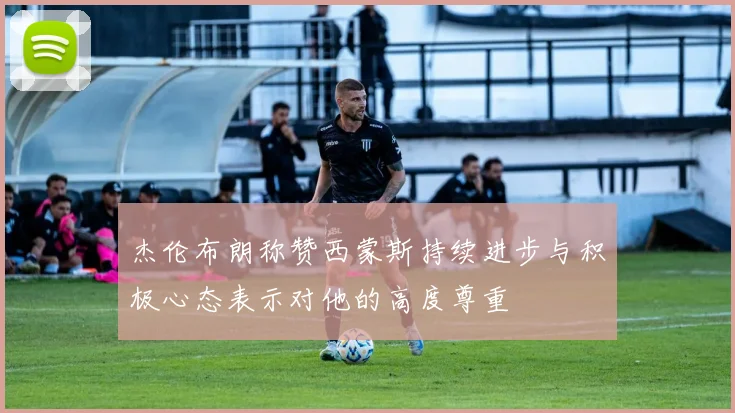 杰伦布朗称赞西蒙斯持续进步与积极心态表示对他的高度尊重