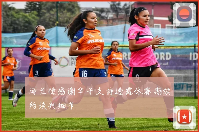 海兰德感谢华子支持透露休赛期续约谈判细节