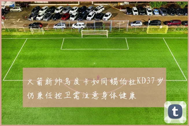 火箭新帅乌度卡如同锡伯杜KD37岁仍兼任控卫需注意身体健康