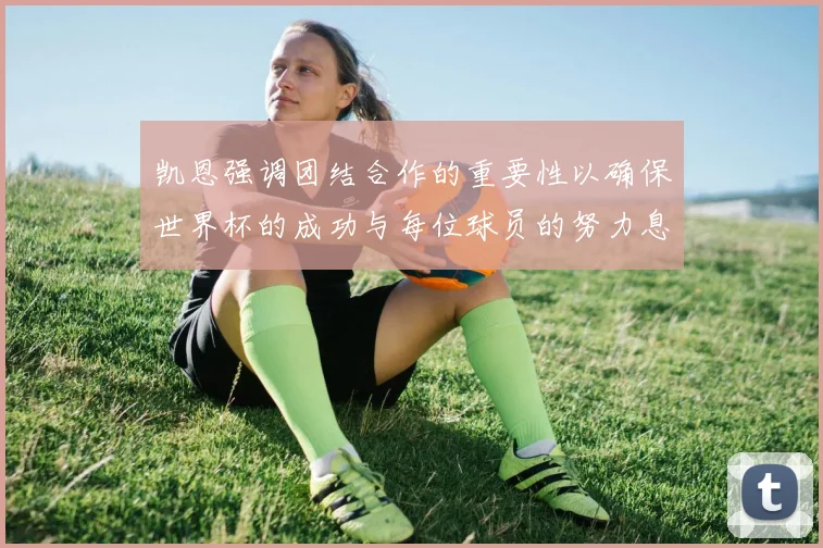 凯恩强调团结合作的重要性以确保世界杯的成功与每位球员的努力息息相关