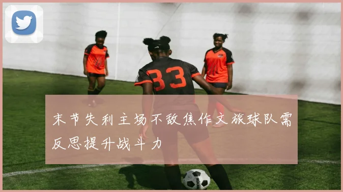 末节失利主场不敌焦作文旅球队需反思提升战斗力