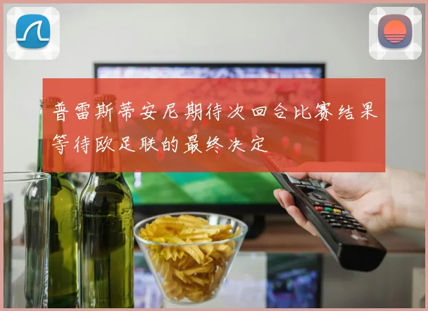 普雷斯蒂安尼期待次回合比赛结果等待欧足联的最终决定